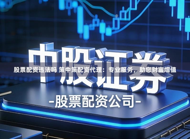 股票配资违法吗 策中策配资代理：专业服务，助您财富增值