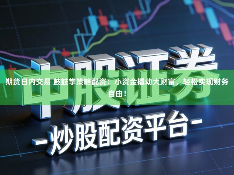 期货日内交易 鼓鼓掌策略配资：小资金撬动大财富，轻松实现财务自由！