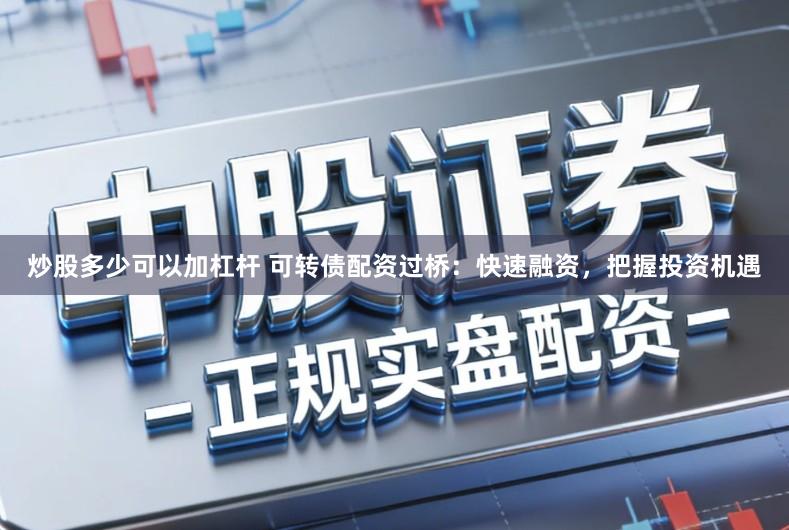 炒股多少可以加杠杆 可转债配资过桥：快速融资，把握投资机遇