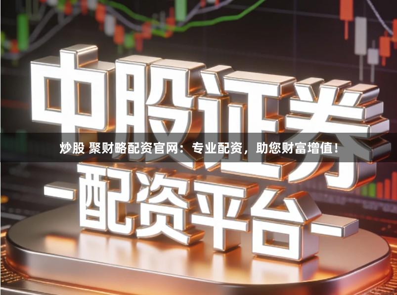 炒股 聚财略配资官网：专业配资，助您财富增值！