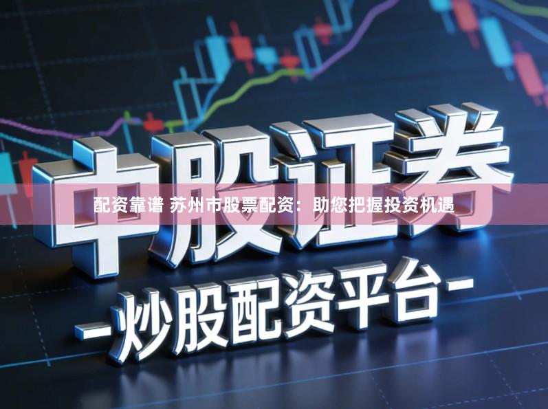 配资靠谱 苏州市股票配资：助您把握投资机遇