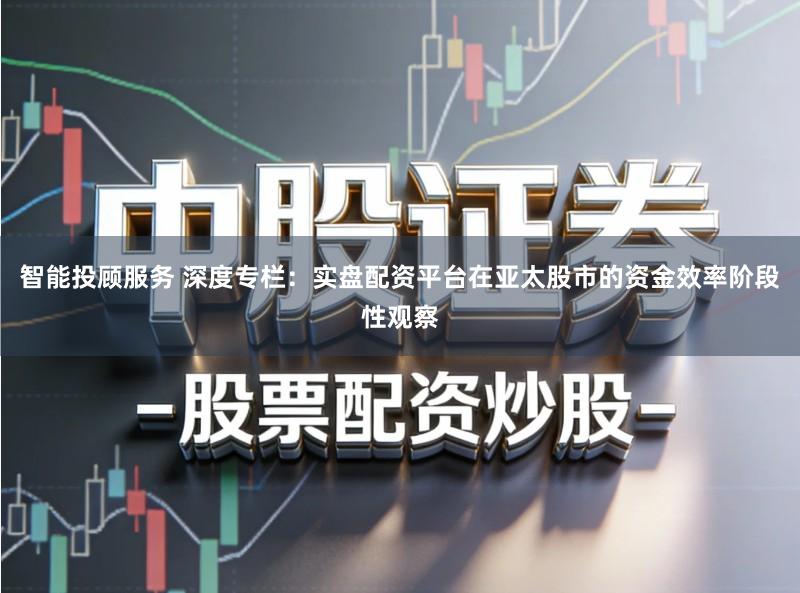 智能投顾服务 深度专栏：实盘配资平台在亚太股市的资金效率阶段性观察