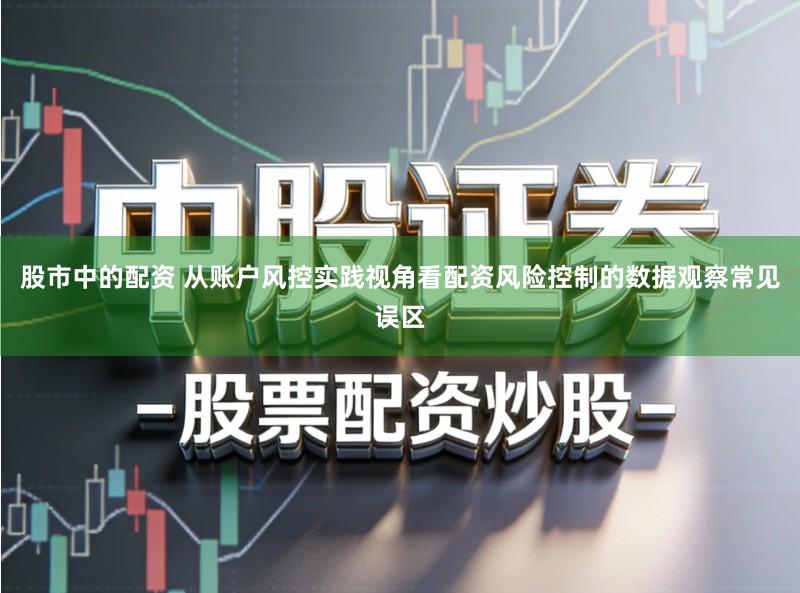 股市中的配资 从账户风控实践视角看配资风险控制的数据观察常见误区