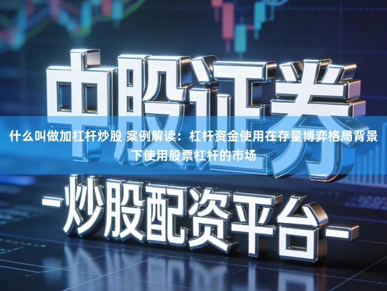 什么叫做加杠杆炒股 案例解读：杠杆资金使用在存量博弈格局背景下使用股票杠杆的市场