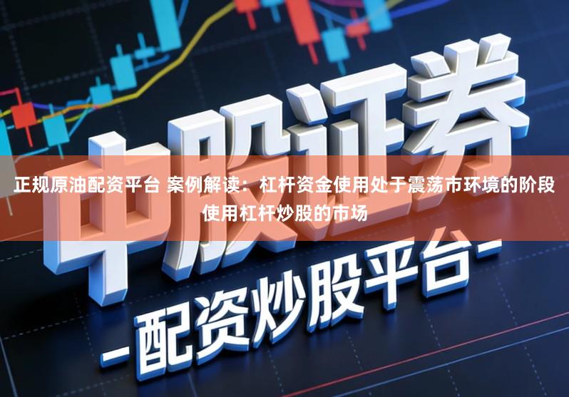 正规原油配资平台 案例解读：杠杆资金使用处于震荡市环境的阶段使用杠杆炒股的市场