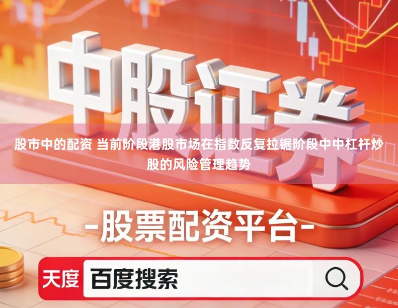 股市中的配资 当前阶段港股市场在指数反复拉锯阶段中中杠杆炒股的风险管理趋势