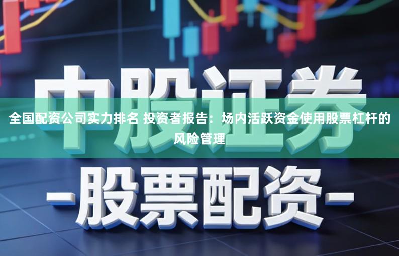 全国配资公司实力排名 投资者报告：场内活跃资金使用股票杠杆的风险管理