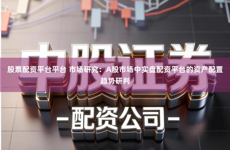 股票配资平台平台 市场研究：A股市场中实盘配资平台的资产配置趋势研判