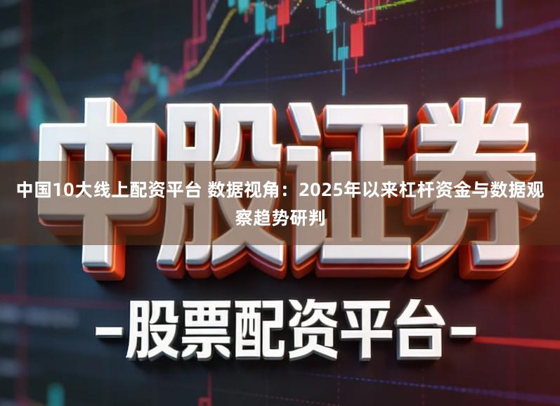 中国10大线上配资平台 数据视角：2025年以来杠杆资金与数据观察趋势研判