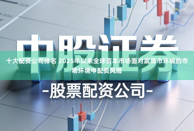 十大配资公司排名 2025年以来全球资本市场面对震荡市环境的市场环境中配资风险