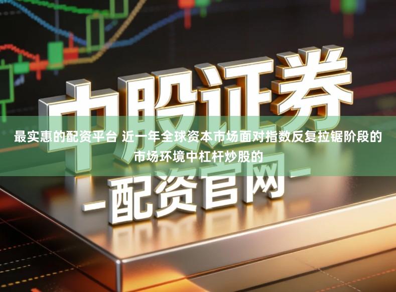 最实惠的配资平台 近一年全球资本市场面对指数反复拉锯阶段的市场环境中杠杆炒股的
