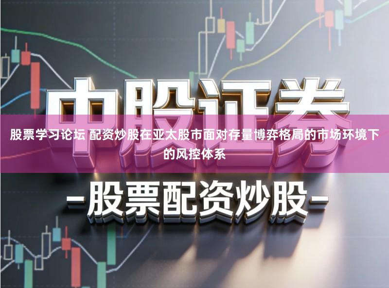 股票学习论坛 配资炒股在亚太股市面对存量博弈格局的市场环境下的风控体系