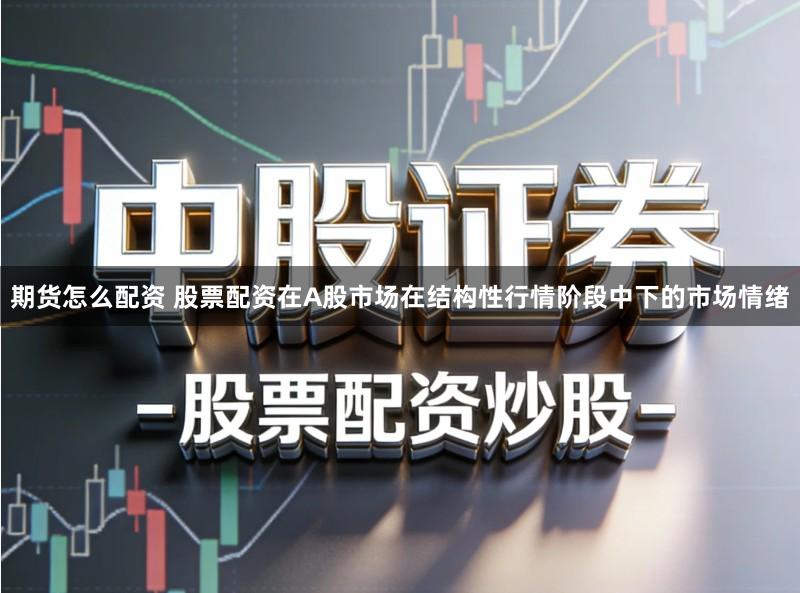 期货怎么配资 股票配资在A股市场在结构性行情阶段中下的市场情绪