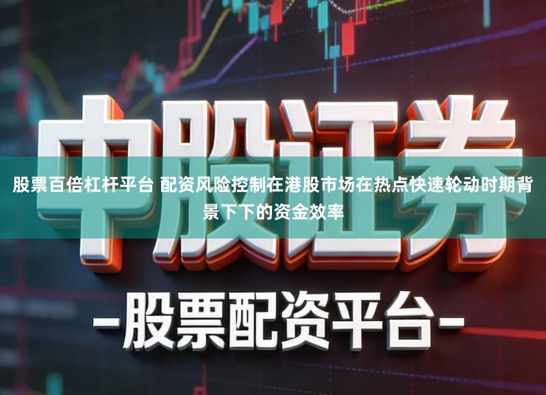 股票百倍杠杆平台 配资风险控制在港股市场在热点快速轮动时期背景下下的资金效率