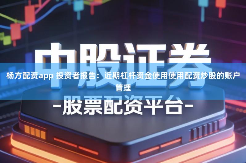 杨方配资app 投资者报告：近期杠杆资金使用使用配资炒股的账户管理