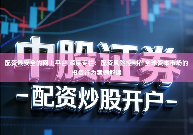 配资最安全的网上平台 深度专栏：配资风险控制在全球资本市场的投资行为案例解读