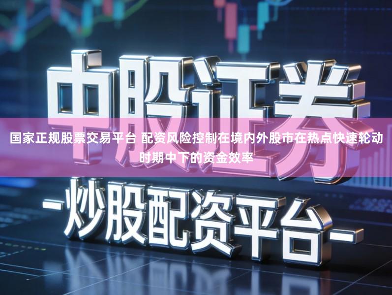 国家正规股票交易平台 配资风险控制在境内外股市在热点快速轮动时期中下的资金效率