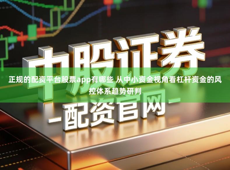 正规的配资平台股票app有哪些 从中小资金视角看杠杆资金的风控体系趋势研判