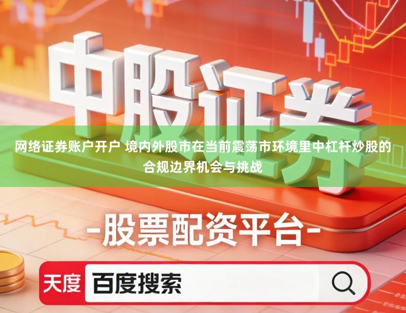 网络证券账户开户 境内外股市在当前震荡市环境里中杠杆炒股的合规边界机会与挑战