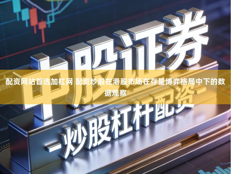 配资网站首选加杠网 配资炒股在港股市场在存量博弈格局中下的数据观察