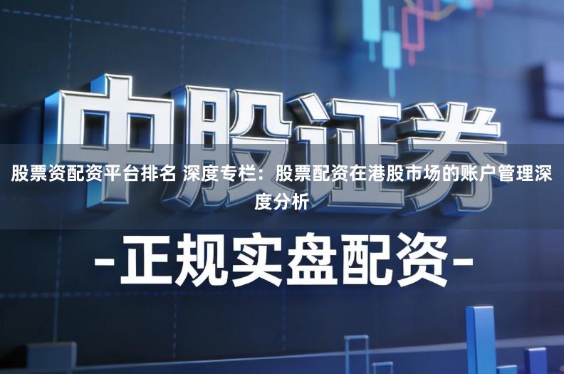 股票资配资平台排名 深度专栏：股票配资在港股市场的账户管理深度分析