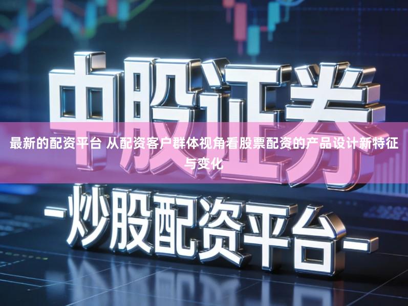 最新的配资平台 从配资客户群体视角看股票配资的产品设计新特征与变化