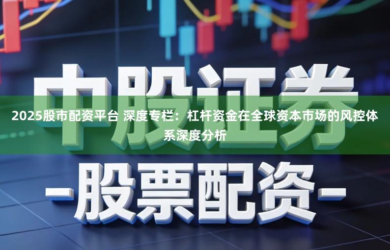 2025股市配资平台 深度专栏：杠杆资金在全球资本市场的风控体系深度分析