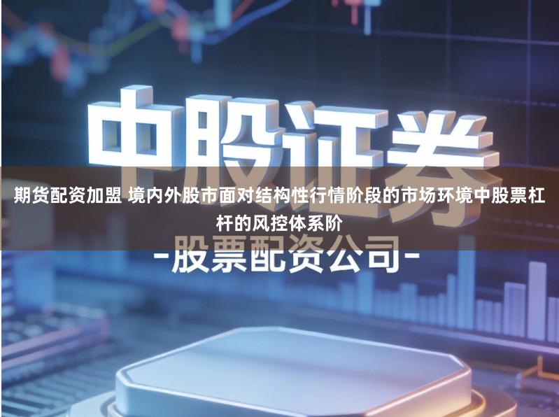 期货配资加盟 境内外股市面对结构性行情阶段的市场环境中股票杠杆的风控体系阶