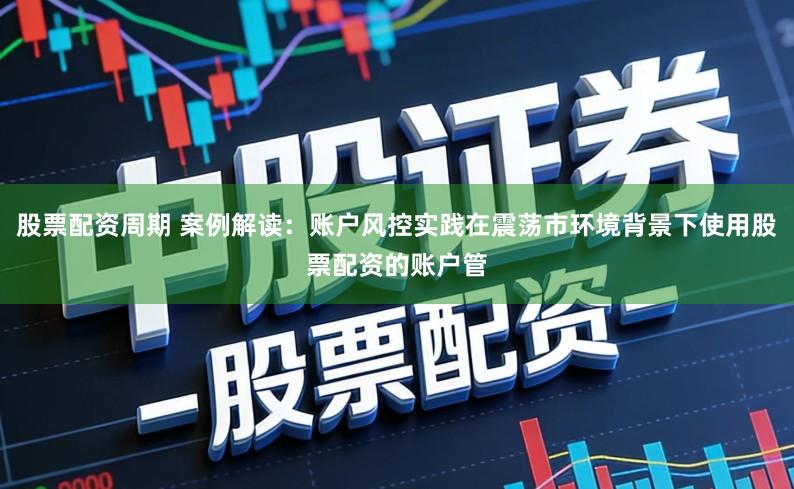 股票配资周期 案例解读：账户风控实践在震荡市环境背景下使用股票配资的账户管
