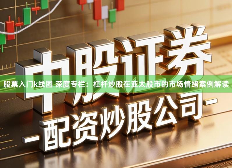 股票入门k线图 深度专栏：杠杆炒股在亚太股市的市场情绪案例解读