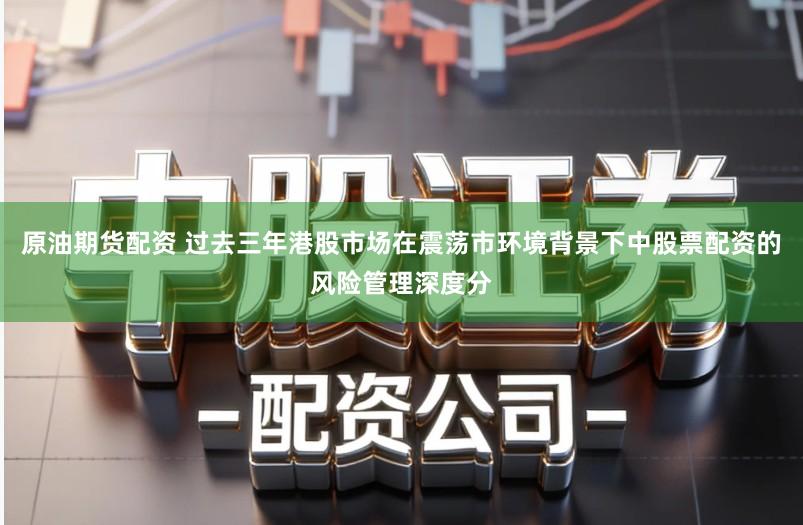 原油期货配资 过去三年港股市场在震荡市环境背景下中股票配资的风险管理深度分
