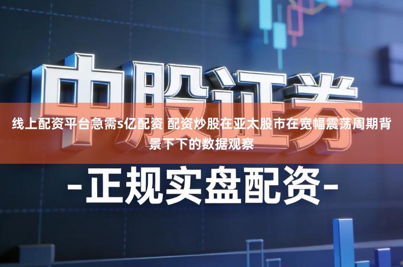 线上配资平台急需s亿配资 配资炒股在亚太股市在宽幅震荡周期背景下下的数据观察