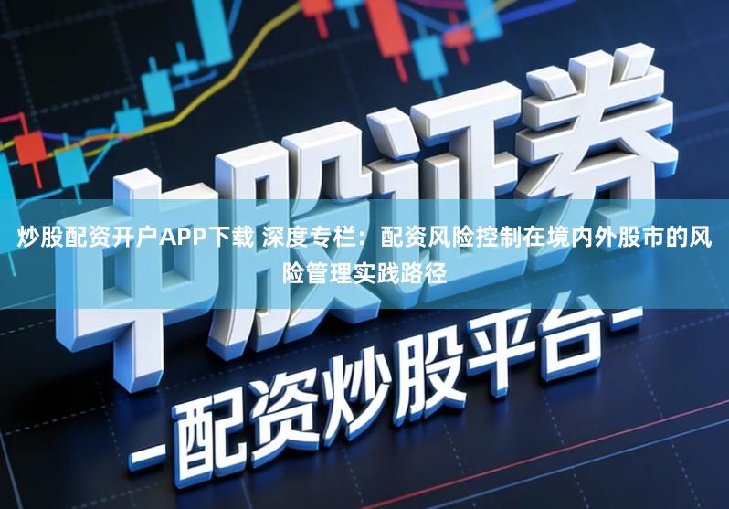 炒股配资开户APP下载 深度专栏：配资风险控制在境内外股市的风险管理实践路径