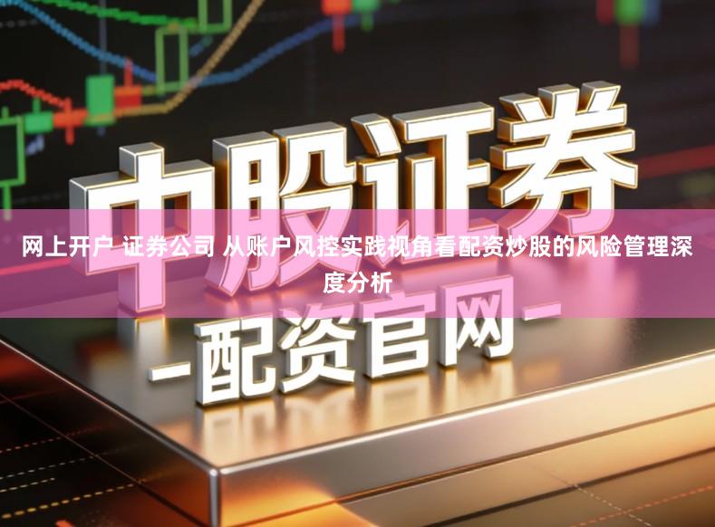网上开户 证券公司 从账户风控实践视角看配资炒股的风险管理深度分析