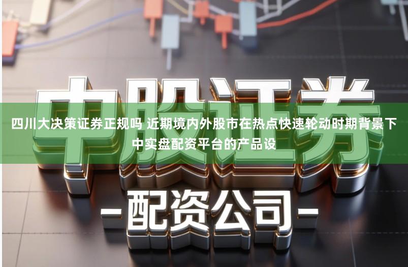 四川大决策证券正规吗 近期境内外股市在热点快速轮动时期背景下中实盘配资平台的产品设