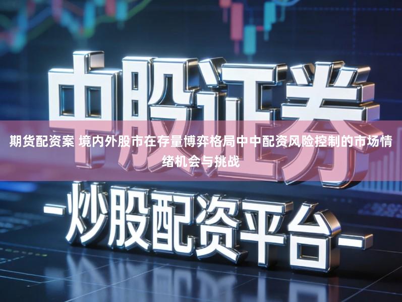 期货配资案 境内外股市在存量博弈格局中中配资风险控制的市场情绪机会与挑战