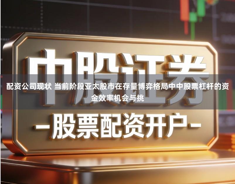 配资公司现状 当前阶段亚太股市在存量博弈格局中中股票杠杆的资金效率机会与挑