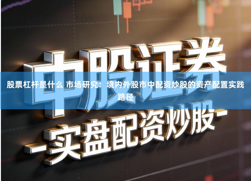 股票杠杆是什么 市场研究：境内外股市中配资炒股的资产配置实践路径