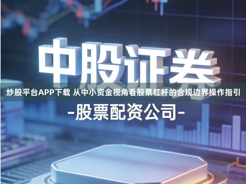 炒股平台APP下载 从中小资金视角看股票杠杆的合规边界操作指引