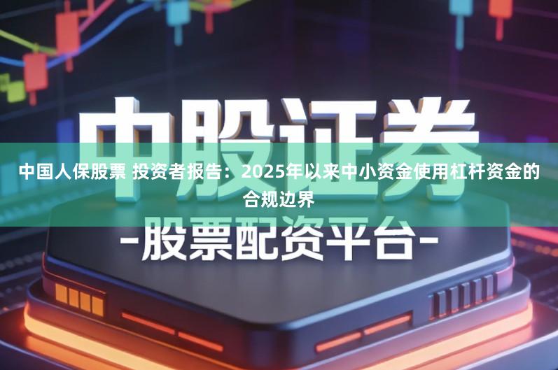 中国人保股票 投资者报告：2025年以来中小资金使用杠杆资金的合规边界