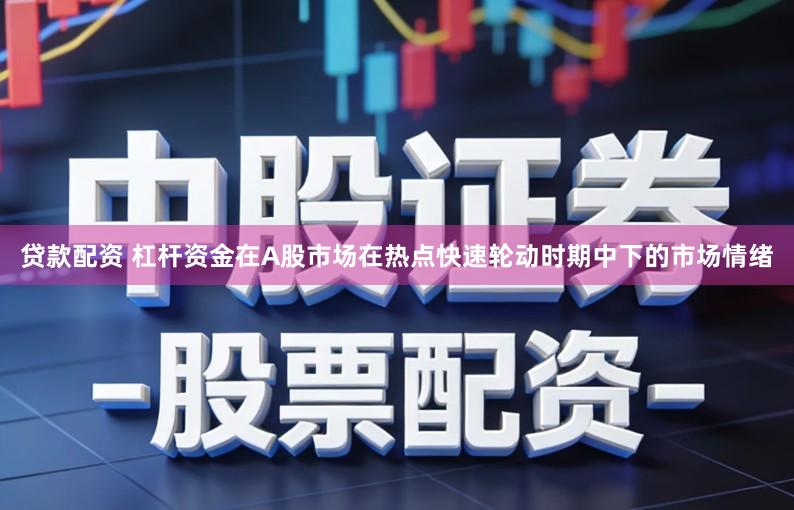 贷款配资 杠杆资金在A股市场在热点快速轮动时期中下的市场情绪