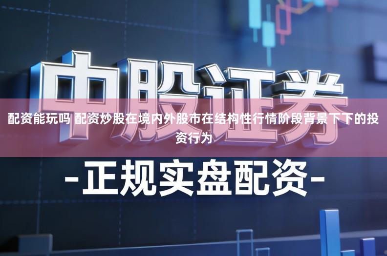 配资能玩吗 配资炒股在境内外股市在结构性行情阶段背景下下的投资行为