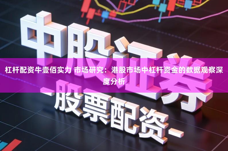 杠杆配资牛壹佰实力 市场研究：港股市场中杠杆资金的数据观察深度分析