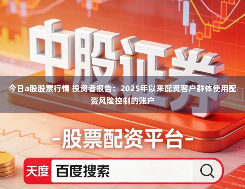 今日a股股票行情 投资者报告：2025年以来配资客户群体使用配资风险控制的账户