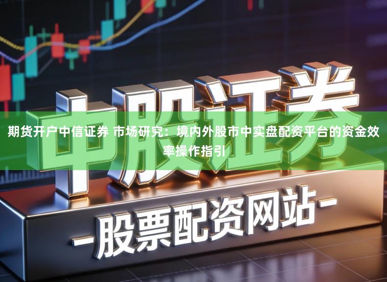 期货开户中信证券 市场研究：境内外股市中实盘配资平台的资金效率操作指引