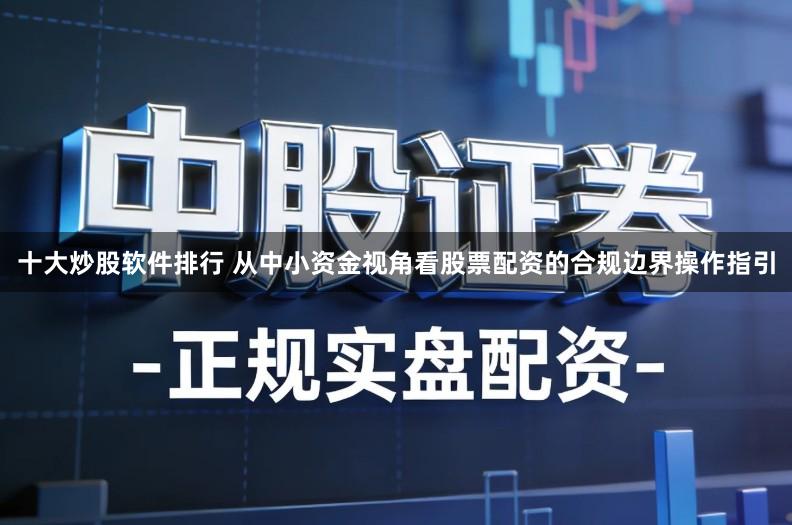 十大炒股软件排行 从中小资金视角看股票配资的合规边界操作指引