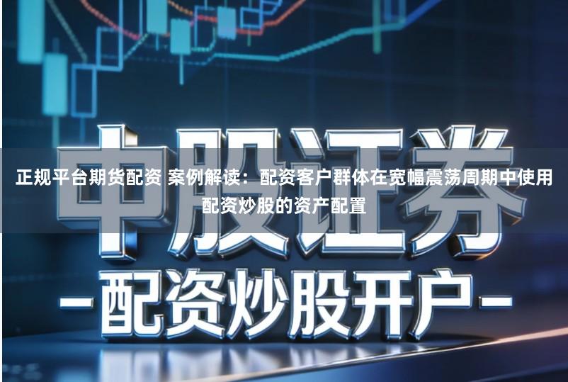 正规平台期货配资 案例解读：配资客户群体在宽幅震荡周期中使用配资炒股的资产配置