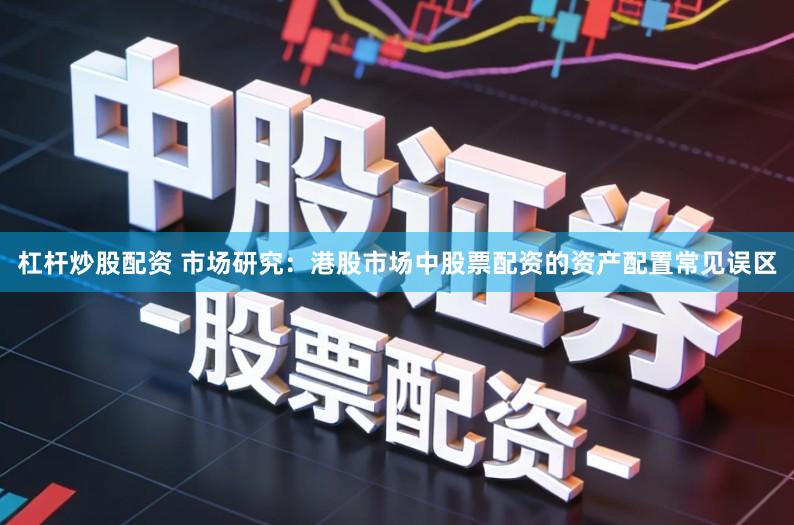 杠杆炒股配资 市场研究：港股市场中股票配资的资产配置常见误区