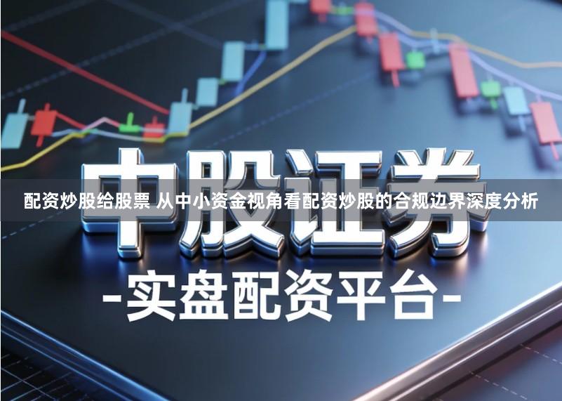 配资炒股给股票 从中小资金视角看配资炒股的合规边界深度分析