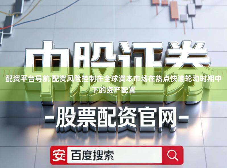 配资平台导航 配资风险控制在全球资本市场在热点快速轮动时期中下的资产配置